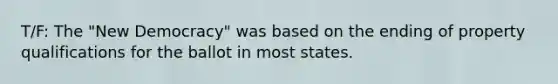 T/F: The "New Democracy" was based on the ending of property qualifications for the ballot in most states.