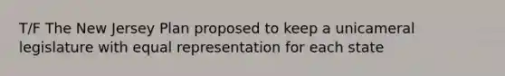 T/F The New Jersey Plan proposed to keep a unicameral legislature with equal representation for each state