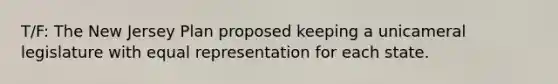 T/F: The New Jersey Plan proposed keeping a unicameral legislature with equal representation for each state.