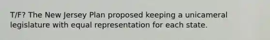 T/F? The New Jersey Plan proposed keeping a unicameral legislature with equal representation for each state.