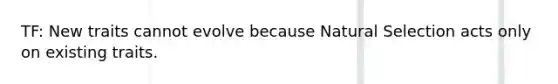 TF: New traits cannot evolve because Natural Selection acts only on existing traits.