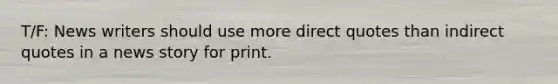 T/F: News writers should use more direct quotes than indirect quotes in a news story for print.