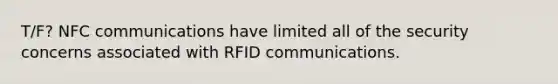 T/F? NFC communications have limited all of the security concerns associated with RFID communications.