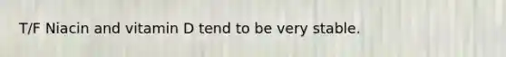 T/F Niacin and vitamin D tend to be very stable.