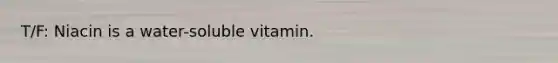 T/F: Niacin is a water-soluble vitamin.