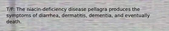 T/F: The niacin-deficiency disease pellagra produces the symptoms of diarrhea, dermatitis, dementia, and eventually death.