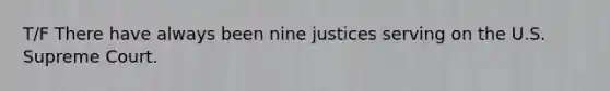 T/F There have always been nine justices serving on the U.S. Supreme Court.