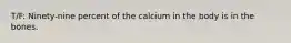 T/F: Ninety-nine percent of the calcium in the body is in the bones.