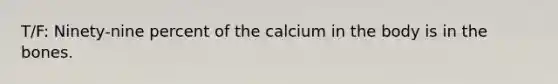 T/F: Ninety-nine percent of the calcium in the body is in the bones.