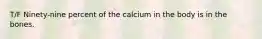 T/F Ninety-nine percent of the calcium in the body is in the bones.