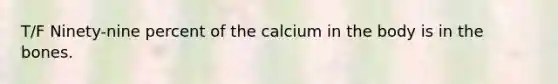 T/F Ninety-nine percent of the calcium in the body is in the bones.