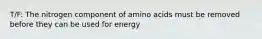 T/F: The nitrogen component of amino acids must be removed before they can be used for energy