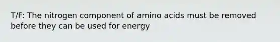 T/F: The nitrogen component of amino acids must be removed before they can be used for energy