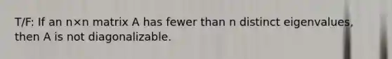 T/F: If an n×n matrix A has fewer than n distinct eigenvalues, then A is not diagonalizable.
