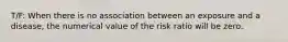 T/F: When there is no association between an exposure and a disease, the numerical value of the risk ratio will be zero.