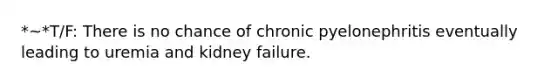 *~*T/F: There is no chance of chronic pyelonephritis eventually leading to uremia and kidney failure.