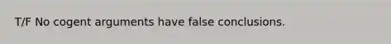 T/F No cogent arguments have false conclusions.