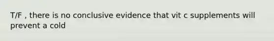 T/F , there is no conclusive evidence that vit c supplements will prevent a cold