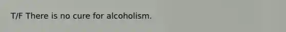 T/F There is no cure for alcoholism.