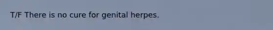 T/F There is no cure for genital herpes.