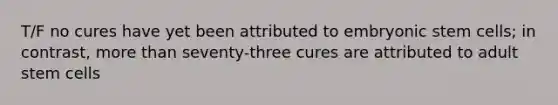 T/F no cures have yet been attributed to embryonic stem cells; in contrast, more than seventy-three cures are attributed to adult stem cells