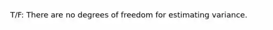 T/F: There are no degrees of freedom for estimating variance.