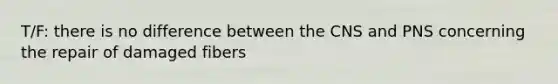 T/F: there is no difference between the CNS and PNS concerning the repair of damaged fibers