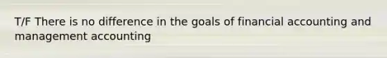 T/F There is no difference in the goals of financial accounting and management accounting