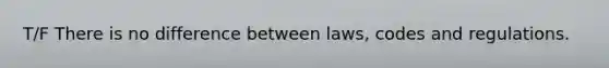 T/F There is no difference between laws, codes and regulations.