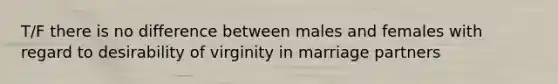 T/F there is no difference between males and females with regard to desirability of virginity in marriage partners