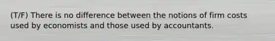 (T/F) There is no difference between the notions of firm costs used by economists and those used by accountants.