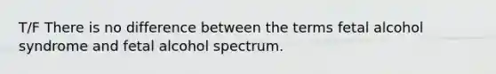 T/F There is no difference between the terms fetal alcohol syndrome and fetal alcohol spectrum.