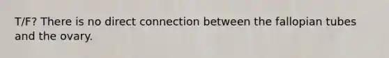 T/F? There is no direct connection between the fallopian tubes and the ovary.