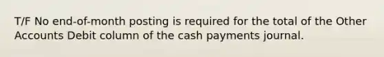 T/F No end-of-month posting is required for the total of the Other Accounts Debit column of the cash payments journal.