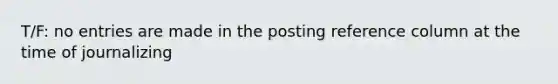 T/F: no entries are made in the posting reference column at the time of journalizing