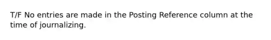 T/F No entries are made in the Posting Reference column at the time of journalizing.