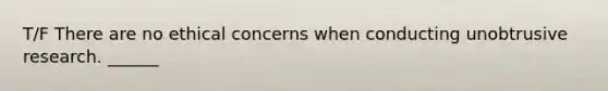 T/F There are no ethical concerns when conducting unobtrusive research. ______