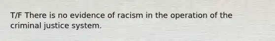 T/F There is no evidence of racism in the operation of the criminal justice system.