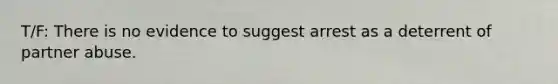 T/F: There is no evidence to suggest arrest as a deterrent of partner abuse.