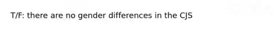 T/F: there are no gender differences in the CJS