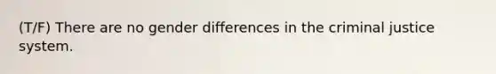 (T/F) There are no gender differences in <a href='https://www.questionai.com/knowledge/kuANd41CrG-the-criminal-justice-system' class='anchor-knowledge'>the criminal justice system</a>.