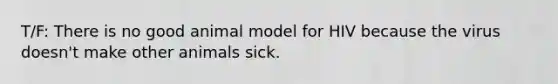 T/F: There is no good animal model for HIV because the virus doesn't make other animals sick.