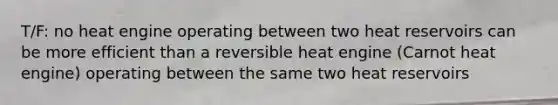 T/F: no heat engine operating between two heat reservoirs can be more efficient than a reversible heat engine (Carnot heat engine) operating between the same two heat reservoirs