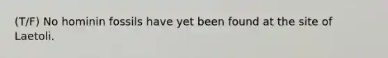 (T/F) No hominin fossils have yet been found at the site of Laetoli.