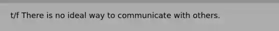 t/f There is no ideal way to communicate with others.