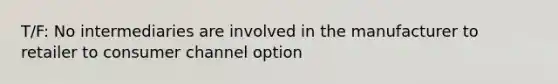 T/F: No intermediaries are involved in the manufacturer to retailer to consumer channel option