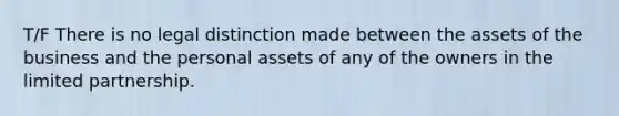 T/F There is no legal distinction made between the assets of the business and the personal assets of any of the owners in the limited partnership.