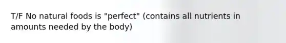 T/F No natural foods is "perfect" (contains all nutrients in amounts needed by the body)