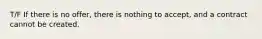 T/F If there is no offer, there is nothing to accept, and a contract cannot be created.