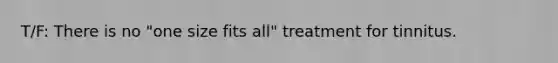 T/F: There is no "one size fits all" treatment for tinnitus.